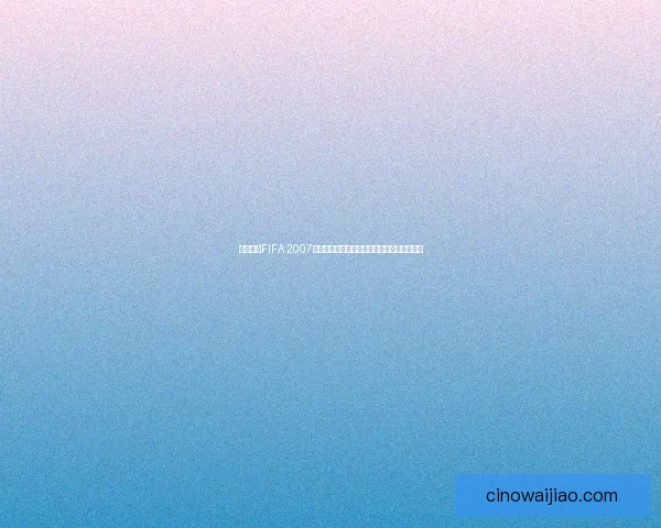 免费下载FIFA 2007中文版完整版安装包，畅享经典足球游戏体验